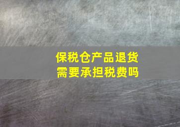 保税仓产品退货 需要承担税费吗